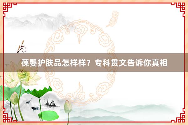 葆婴护肤品怎样样？专科贯文告诉你真相