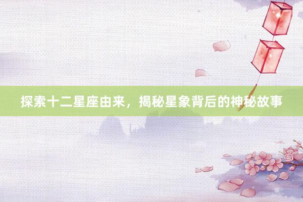 探索十二星座由来，揭秘星象背后的神秘故事