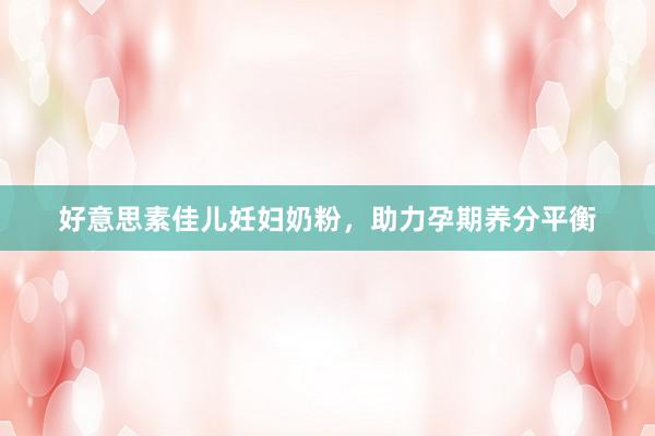 好意思素佳儿妊妇奶粉，助力孕期养分平衡