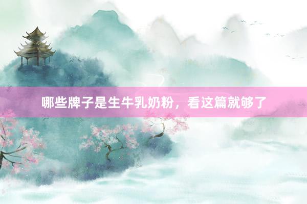 哪些牌子是生牛乳奶粉，看这篇就够了
