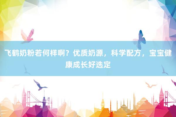 飞鹤奶粉若何样啊？优质奶源，科学配方，宝宝健康成长好选定