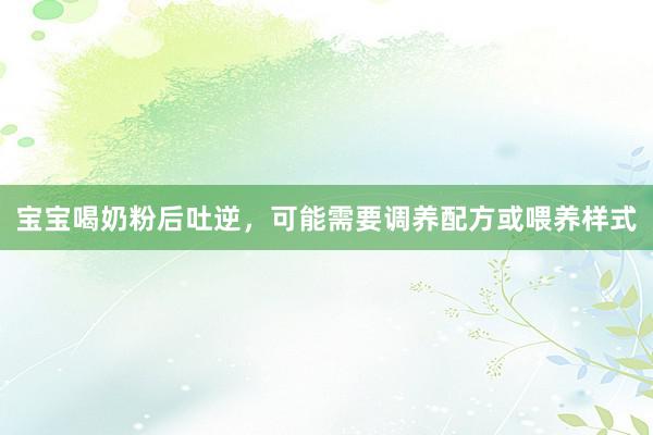 宝宝喝奶粉后吐逆，可能需要调养配方或喂养样式